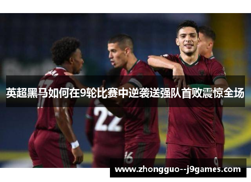 英超黑马如何在9轮比赛中逆袭送强队首败震惊全场