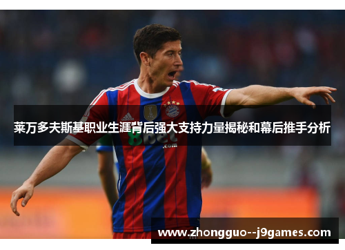 莱万多夫斯基职业生涯背后强大支持力量揭秘和幕后推手分析