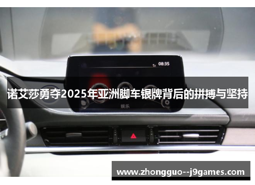 诺艾莎勇夺2025年亚洲脚车银牌背后的拼搏与坚持