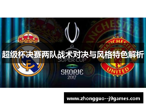 超级杯决赛两队战术对决与风格特色解析