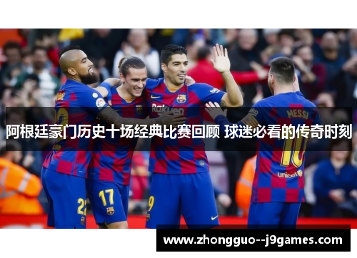 阿根廷豪门历史十场经典比赛回顾 球迷必看的传奇时刻