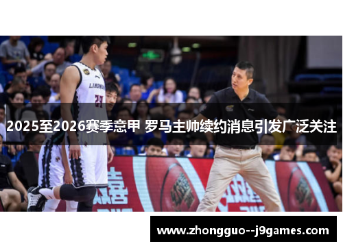 2025至2026赛季意甲 罗马主帅续约消息引发广泛关注