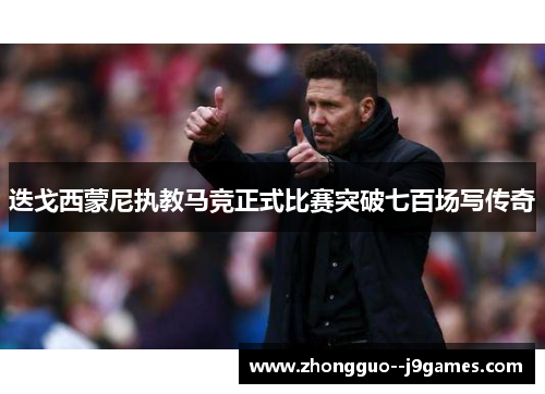 迭戈西蒙尼执教马竞正式比赛突破七百场写传奇